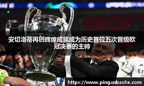 安切洛蒂再创辉煌成就成为历史首位五次晋级欧冠决赛的主帅