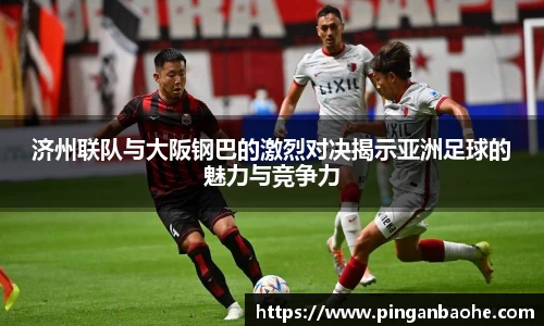 济州联队与大阪钢巴的激烈对决揭示亚洲足球的魅力与竞争力